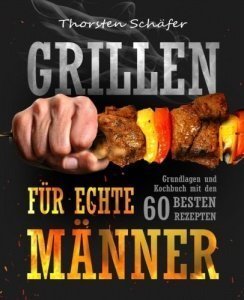 Grillen für echte Männer: Grundlagen und Kochbuch mit den 60 besten Rezepten für jeden Anlass (Fl