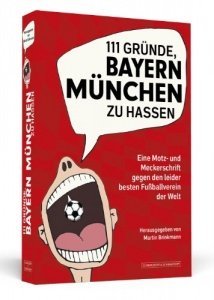 111 Gründe, Bayern München zu hassen - Eine Motz- und Meckerschrift gegen den leider besten Fußba