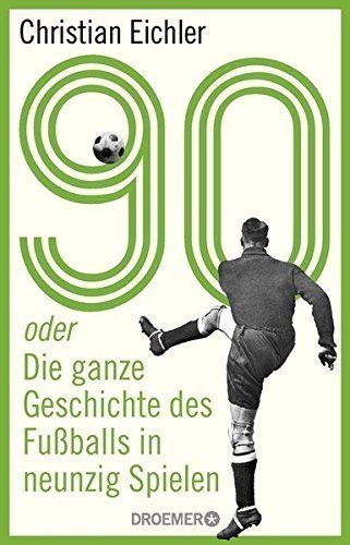 90: oder Die ganze Geschichte des Fußballs in neunzig Spielen