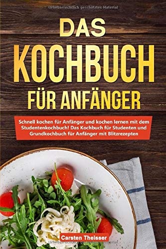 Das Kochbuch für Anfänger: Schnell kochen für Anfänger und kochen lernen mit dem Studentenkochbu