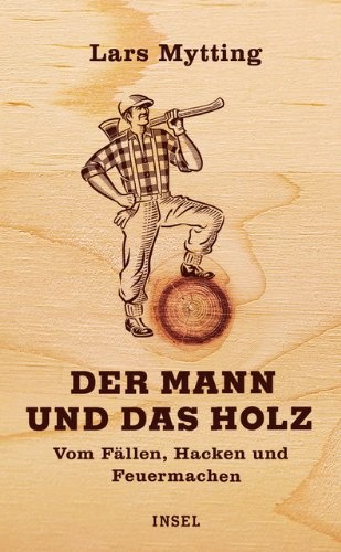 Der Mann und das Holz: Vom Fällen, Hacken, Feuermachen