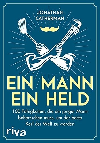 Ein Mann, ein Held: 100 Fähigkeiten, die ein junger Mann beherrschen muss, um der beste Kerl der We