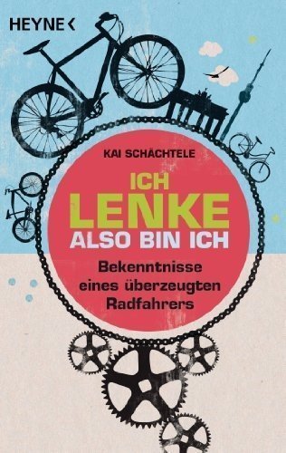 Ich lenke, also bin ich: Bekenntnisse eines überzeugten Radfahrers