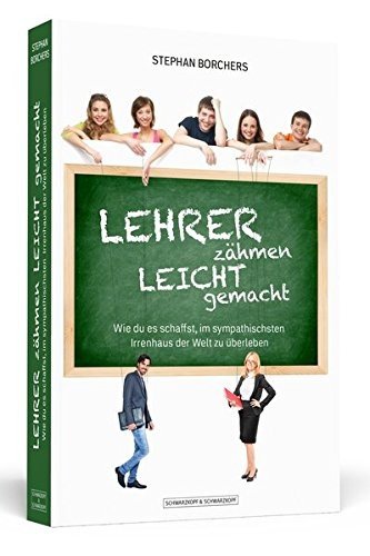 Lehrer zähmen leicht gemacht: Wie du es schaffst, im sympathischsten Irrenhaus der Welt zu überleb