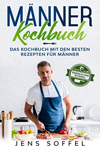 Männer Kochbuch- einfach und schnell: Das Kochbuch mit den besten Rezepten für Männer